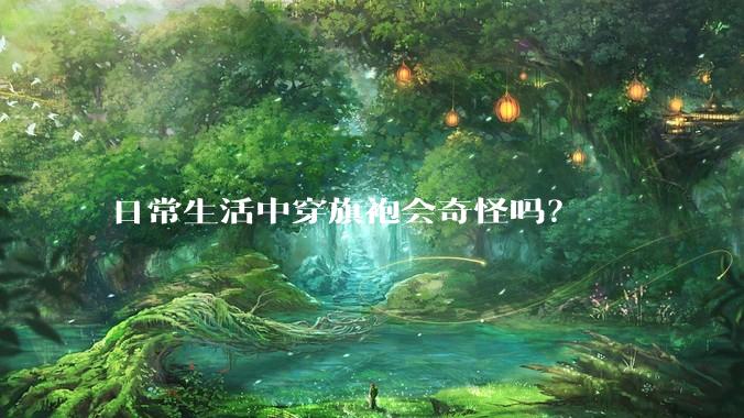 日常生活中穿旗袍会奇怪吗？
