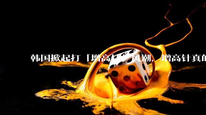 韩国掀起打「增高针」风潮，增高针真的能增高吗？会对身体产生哪些影响？