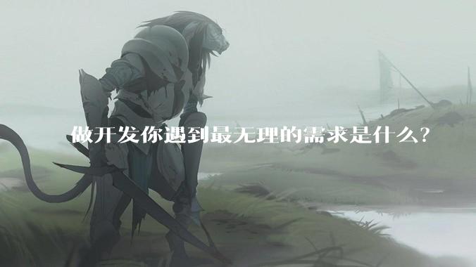 做开发你遇到最无理的需求是什么？