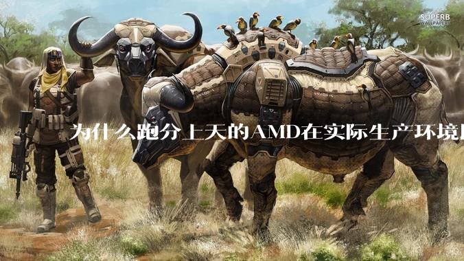 为什么跑分上天的AMD在实际生产环境比Intel体感差？