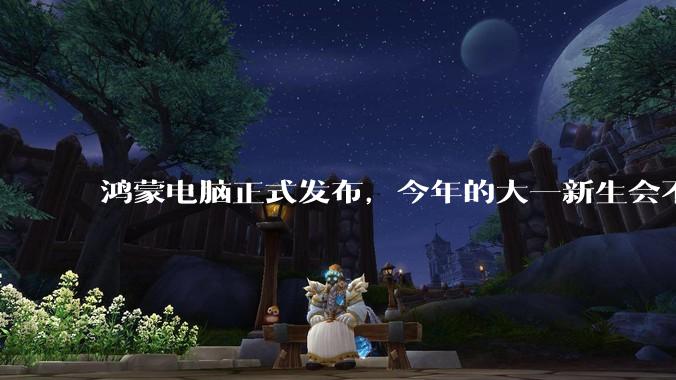 鸿蒙电脑正式发布，今年的大一新生会不会扎堆购买鸿蒙电脑？