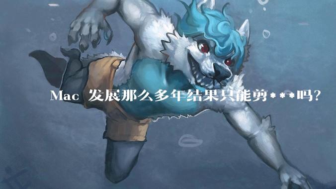 Mac 发展那么多年结果只能剪***吗？