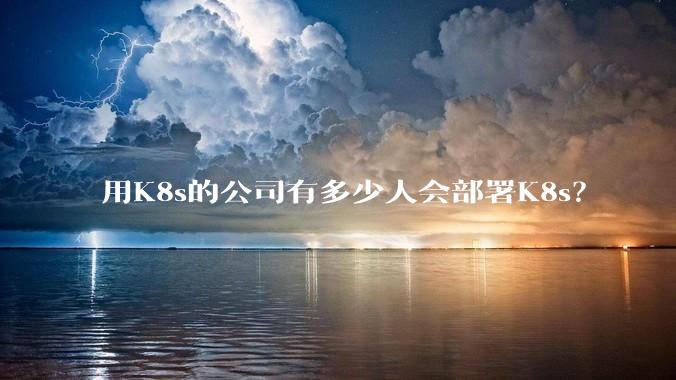 用K8s的公司有多少人会部署K8s？