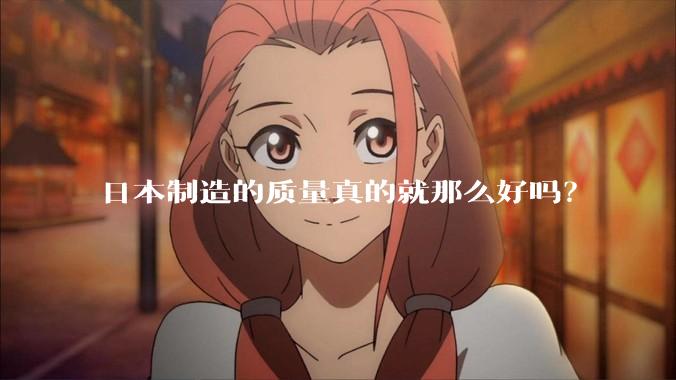 日本制造的质量真的就那么好吗？