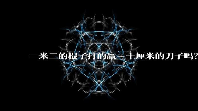 一米二的棍子打的赢三十厘米的刀子吗？