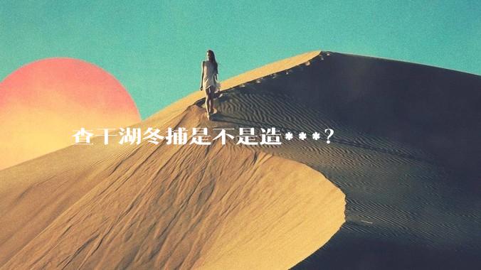 查干湖冬捕是不是造***？