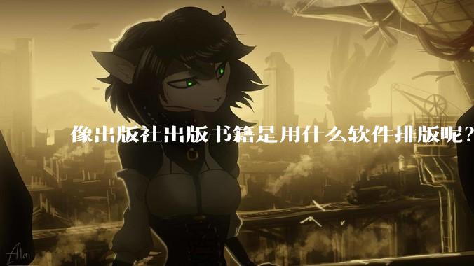 像出版社出版书籍是用什么软件排版呢？除了WPS和Adobe?