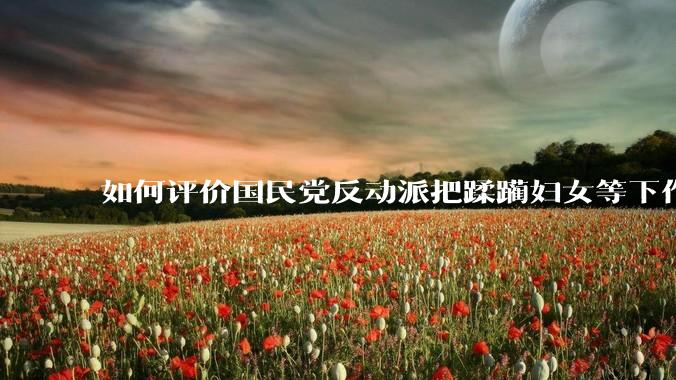 如何评价国民党反动派把蹂躏妇女等下作手段写入军事教材?