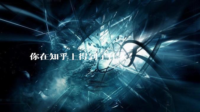 你在知乎上得到了什么？