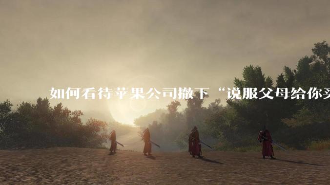 如何看待苹果公司撤下“说服父母给你买一台 Mac”的广告***，上线仅一天？