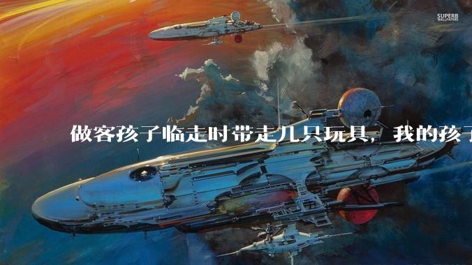 做客孩子临走时带走几只玩具，我的孩子抗拒并一直哭，要怎么开导？