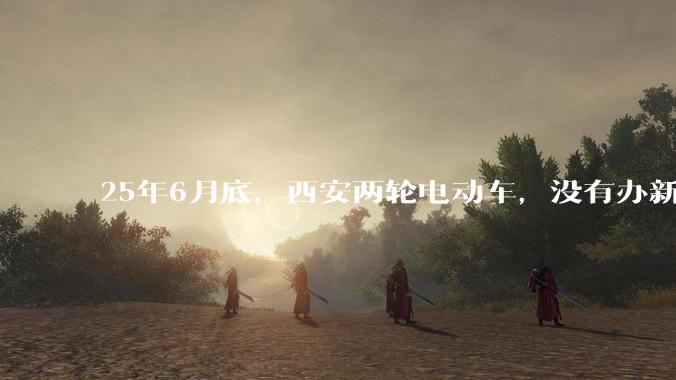 25年6月底，西安两轮电动车，没有办新的牌照的不允许上路了，并且需要对应的驾照才能骑。是真的吗？